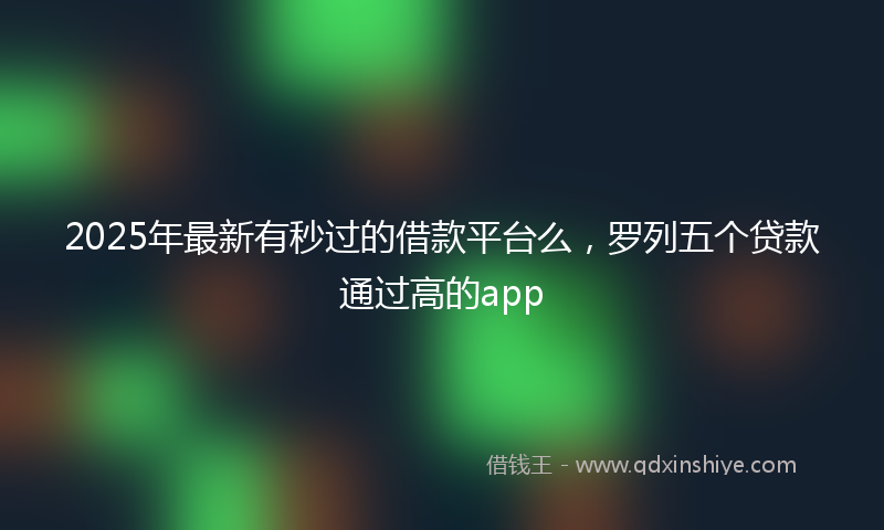 2025年最新有秒过的借款平台么，罗列五个贷款通过高的app