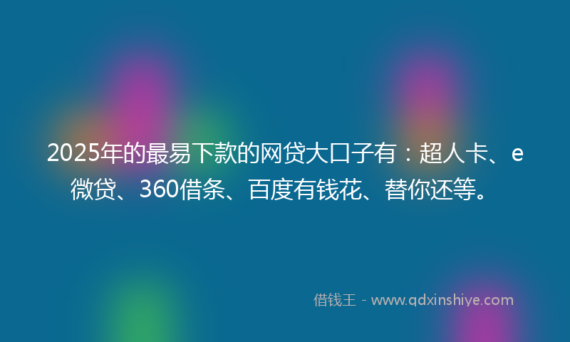 2025年的最易下款的网贷大口子有：超人卡、e微贷、360借条、百度有钱花、替你还等。