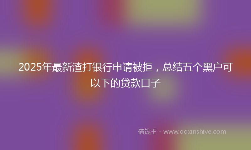 2025年最新渣打银行申请被拒，总结五个黑户可以下的贷款口子