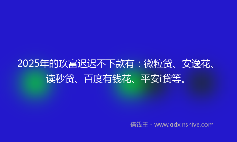 2025年的玖富迟迟不下款有：微粒贷、安逸花、读秒贷、百度有钱花、平安i贷等。