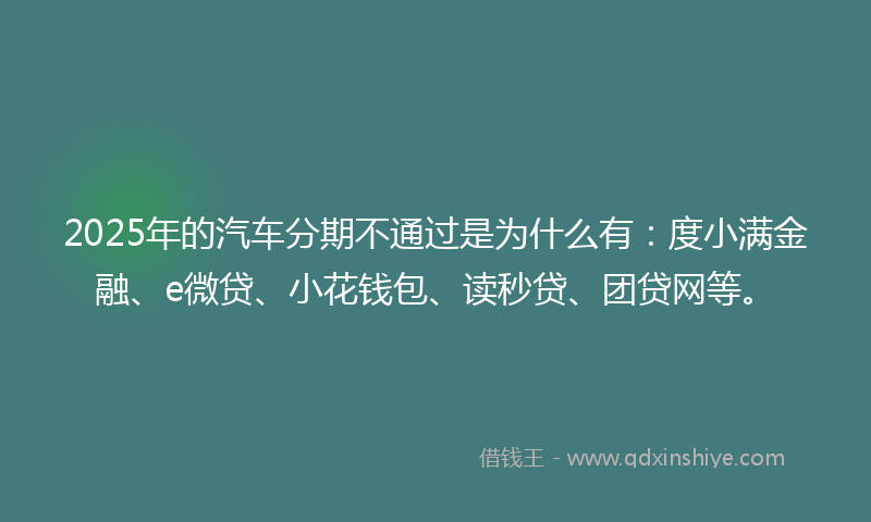 2025年的汽车分期不通过是为什么有：度小满金融、e微贷、小花钱包、读秒贷、团贷网等。