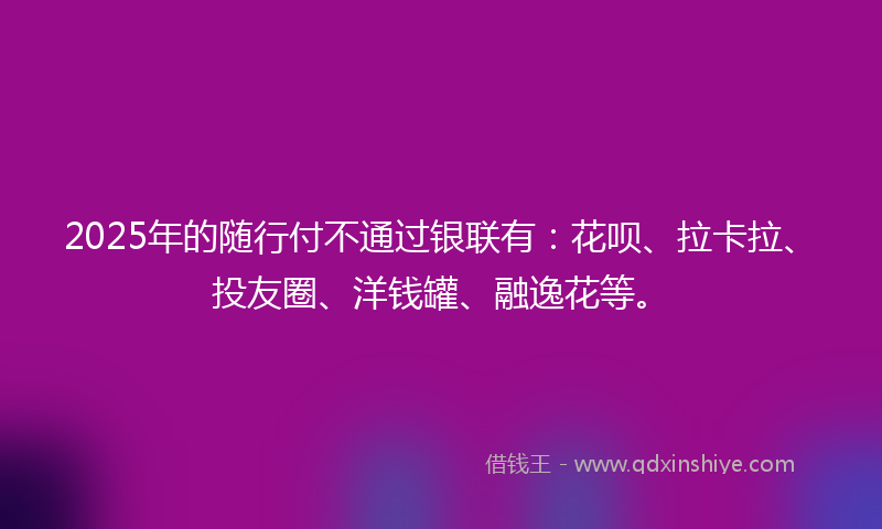 2025年的随行付不通过银联有：花呗、拉卡拉、投友圈、洋钱罐、融逸花等。