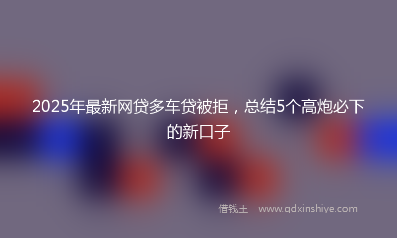 2025年最新网贷多车贷被拒，总结5个高炮必下的新口子