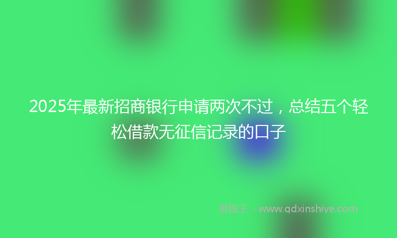 2025年最新招商银行申请两次不过，总结五个轻松借款无征信记录的口子