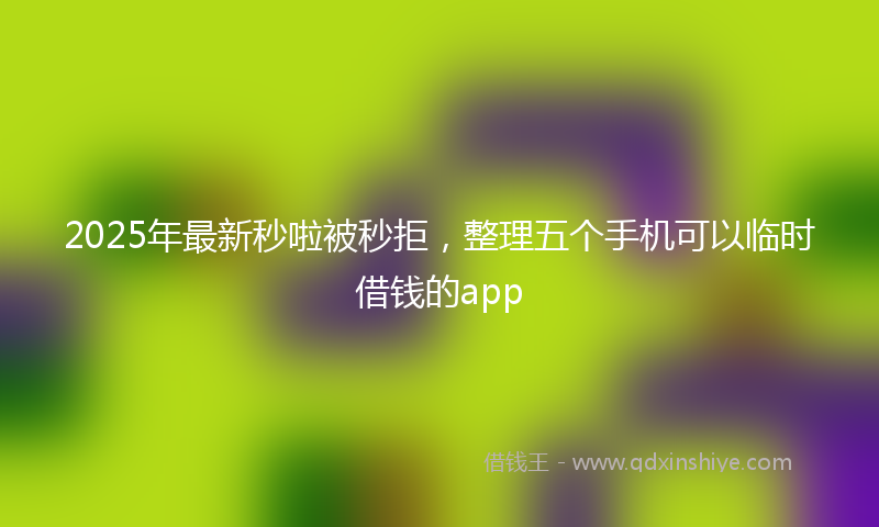 2025年最新秒啦被秒拒，整理五个手机可以临时借钱的app