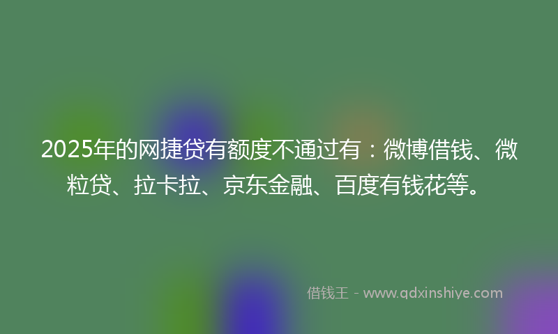 2025年的网捷贷有额度不通过有：微博借钱、微粒贷、拉卡拉、京东金融、百度有钱花等。