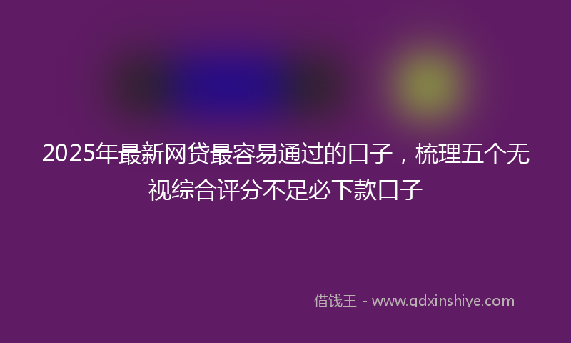 2025年最新网贷最容易通过的口子，梳理五个无视综合评分不足必下款口子