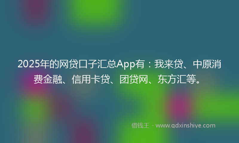 2025年的网贷口子汇总App有：我来贷、中原消费金融、信用卡贷、团贷网、东方汇等。