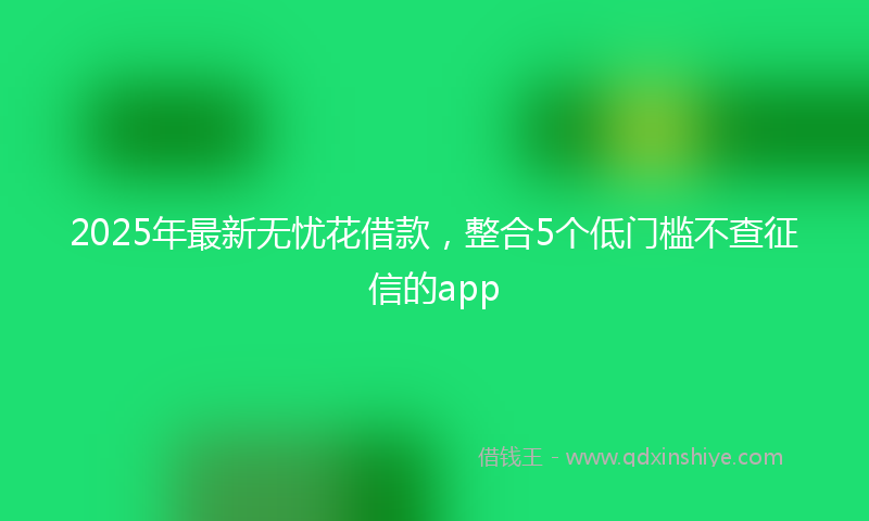 2025年最新无忧花借款，整合5个低门槛不查征信的app
