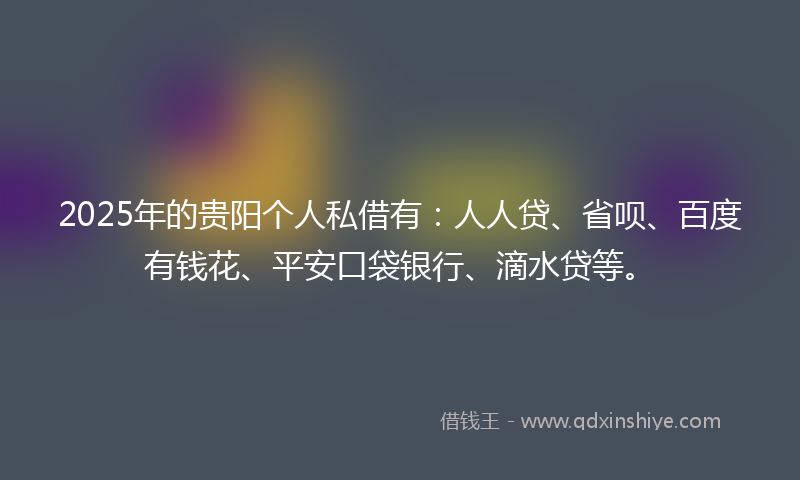 2025年的贵阳个人私借有：人人贷、省呗、百度有钱花、平安口袋银行、滴水贷等。