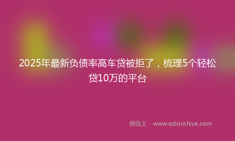 2025年最新负债率高车贷被拒了，梳理5个轻松贷10万的平台