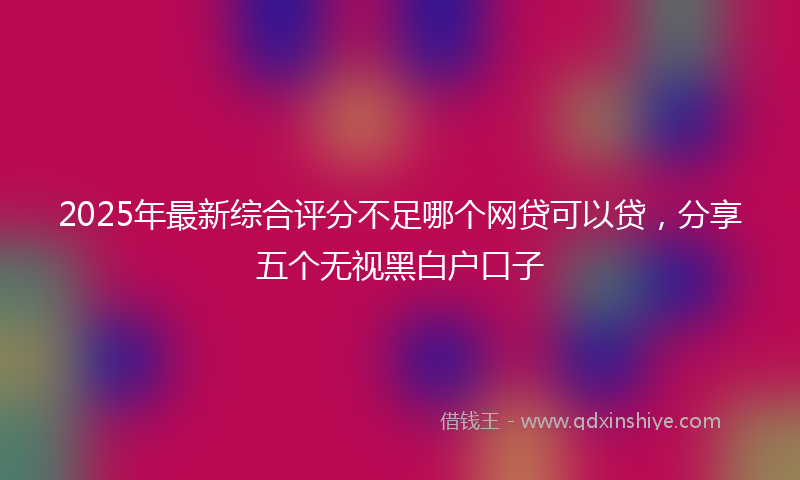 2025年最新综合评分不足哪个网贷可以贷，分享五个无视黑白户口子