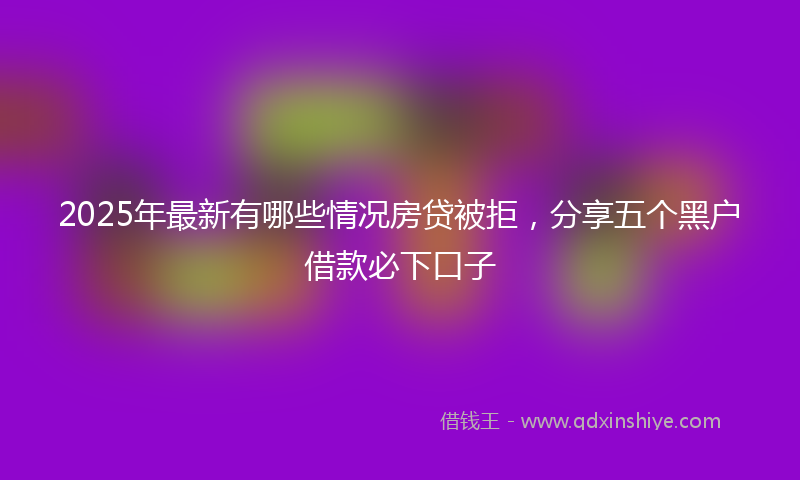 2025年最新有哪些情况房贷被拒，分享五个黑户借款必下口子