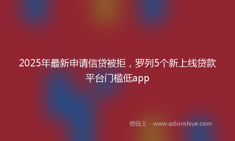 2025年最新申请信贷被拒，罗列5个新上线贷款平台门槛低app