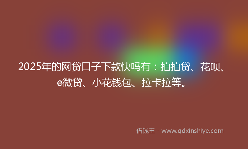 2025年的网贷口子下款快吗有：拍拍贷、花呗、e微贷、小花钱包、拉卡拉等。