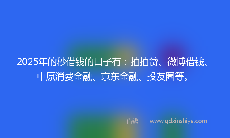 2025年的秒借钱的口子有：拍拍贷、微博借钱、中原消费金融、京东金融、投友圈等。