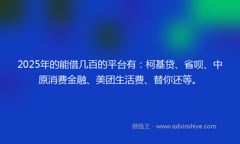2025年的能借几百的平台有：柯基贷、省呗、中原消费金融、美团生活费、替你还等。
