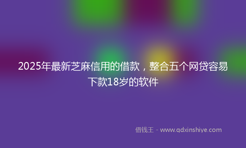 2025年最新芝麻信用的借款，整合五个网贷容易下款18岁的软件
