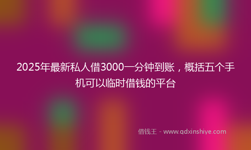 2025年最新私人借3000一分钟到账，概括五个手机可以临时借钱的平台