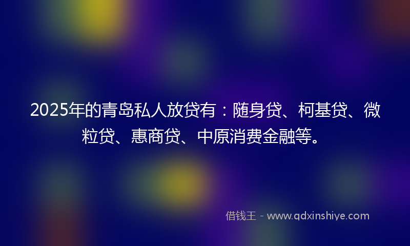 2025年的青岛私人放贷有：随身贷、柯基贷、微粒贷、惠商贷、中原消费金融等。