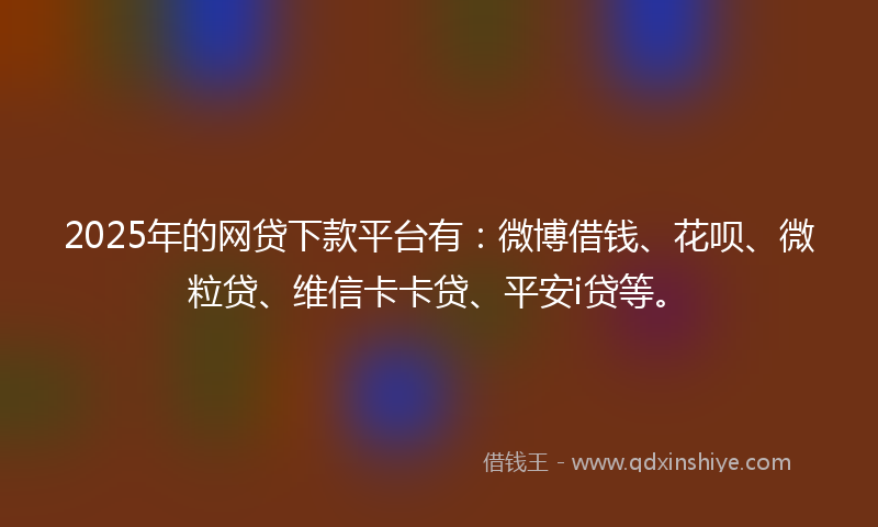 2025年的网贷下款平台有：微博借钱、花呗、微粒贷、维信卡卡贷、平安i贷等。