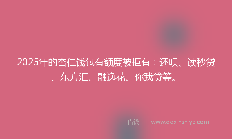 2025年的杏仁钱包有额度被拒有：还呗、读秒贷、东方汇、融逸花、你我贷等。