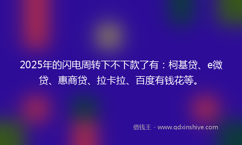2025年的闪电周转下不下款了有：柯基贷、e微贷、惠商贷、拉卡拉、百度有钱花等。