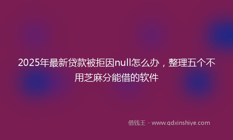 2025年最新贷款被拒因null怎么办，整理五个不用芝麻分能借的软件
