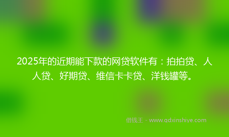 2025年的近期能下款的网贷软件有：拍拍贷、人人贷、好期贷、维信卡卡贷、洋钱罐等。