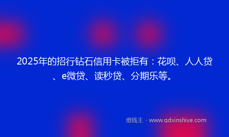 2025年的招行钻石信用卡被拒有：花呗、人人贷、e微贷、读秒贷、分期乐等。
