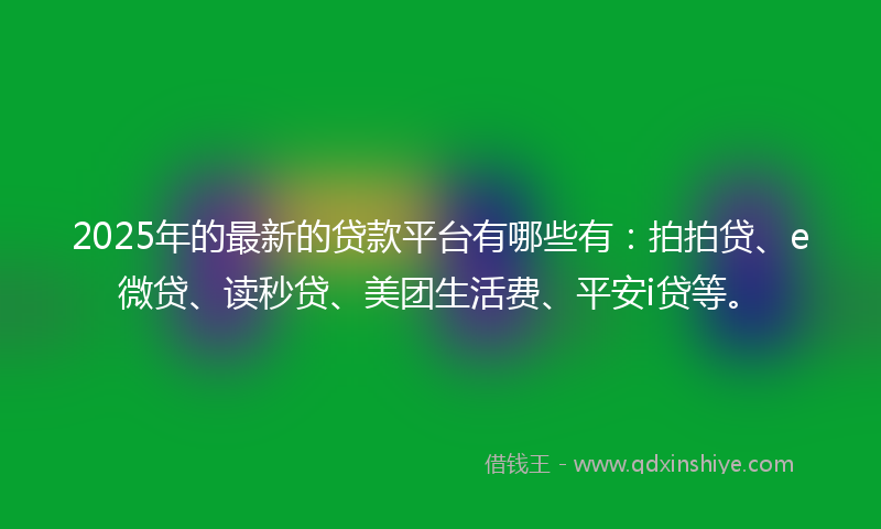 2025年的最新的贷款平台有哪些有：拍拍贷、e微贷、读秒贷、美团生活费、平安i贷等。