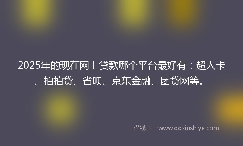 2025年的现在网上贷款哪个平台最好有：超人卡、拍拍贷、省呗、京东金融、团贷网等。