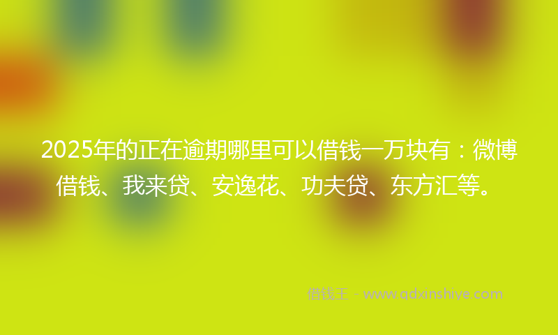 2025年的正在逾期哪里可以借钱一万块有：微博借钱、我来贷、安逸花、功夫贷、东方汇等。