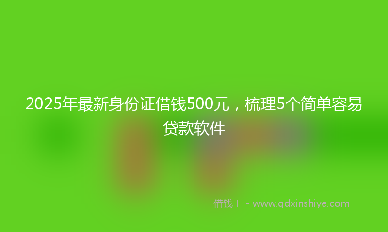 2025年最新身份证借钱500元，梳理5个简单容易贷款软件