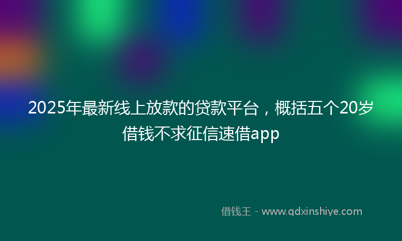 2025年最新线上放款的贷款平台，概括五个20岁借钱不求征信速借app