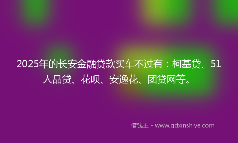 2025年的长安金融贷款买车不过有：柯基贷、51人品贷、花呗、安逸花、团贷网等。