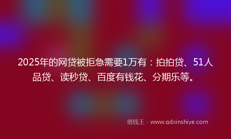 2025年的网贷被拒急需要1万有：拍拍贷、51人品贷、读秒贷、百度有钱花、分期乐等。
