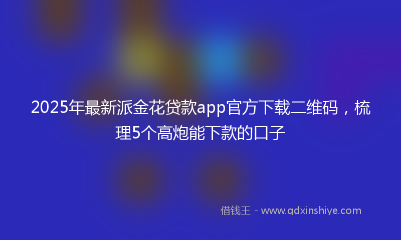 2025年最新派金花贷款app官方下载二维码，梳理5个高炮能下款的口子