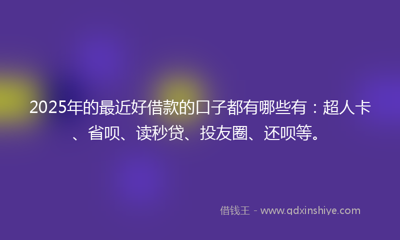 2025年的最近好借款的口子都有哪些有：超人卡、省呗、读秒贷、投友圈、还呗等。