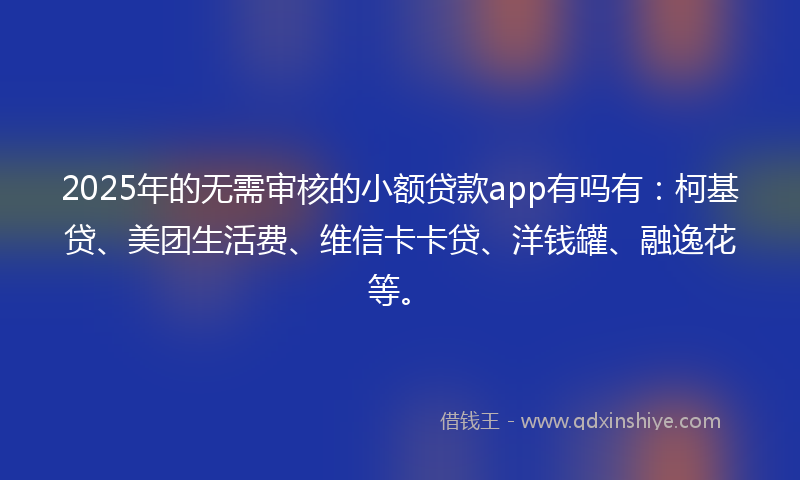 2025年的无需审核的小额贷款app有吗有：柯基贷、美团生活费、维信卡卡贷、洋钱罐、融逸花等。