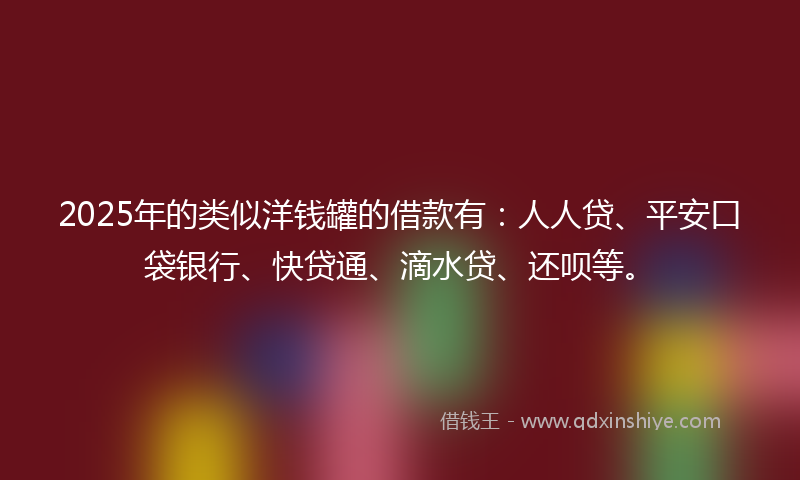2025年的类似洋钱罐的借款有：人人贷、平安口袋银行、快贷通、滴水贷、还呗等。