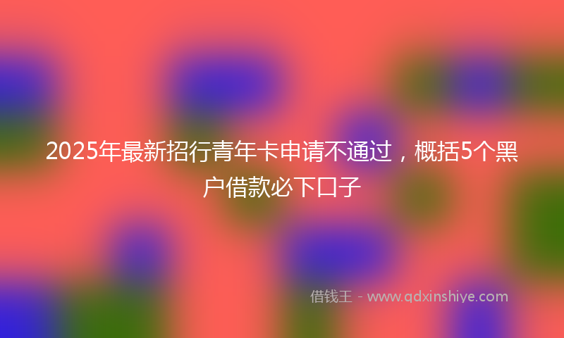2025年最新招行青年卡申请不通过，概括5个黑户借款必下口子