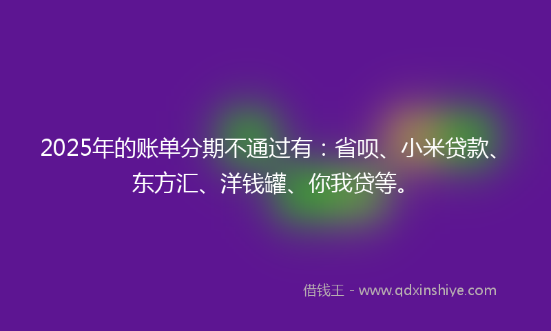 2025年的账单分期不通过有：省呗、小米贷款、东方汇、洋钱罐、你我贷等。