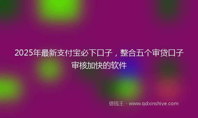 2025年最新支付宝必下口子，整合五个审贷口子审核加快的软件