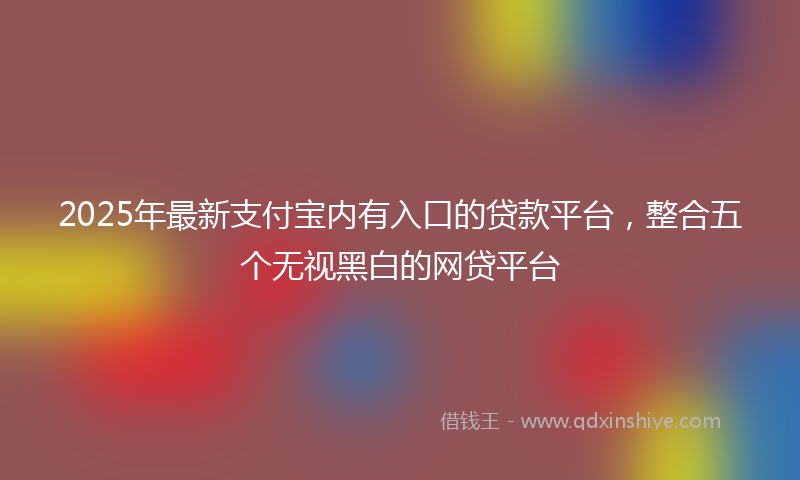 2025年最新支付宝内有入口的贷款平台，整合五个无视黑白的网贷平台