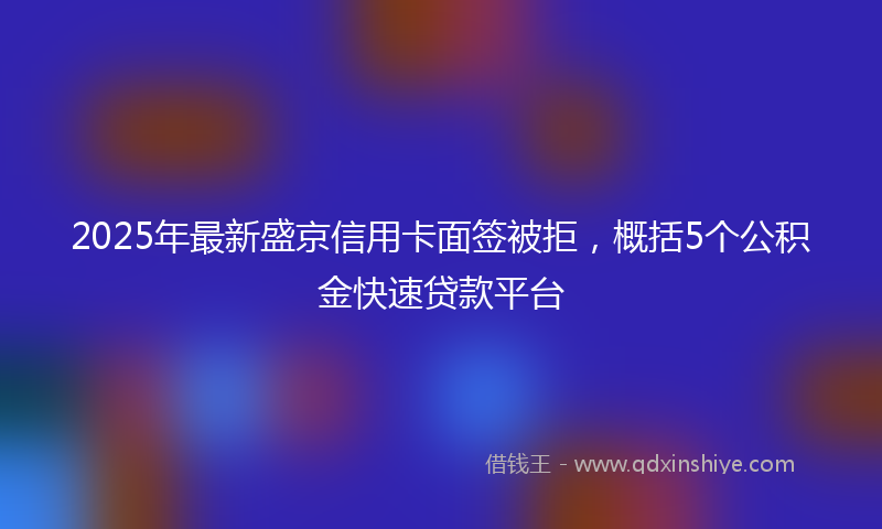 2025年最新盛京信用卡面签被拒，概括5个公积金快速贷款平台