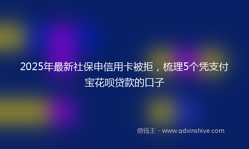2025年最新社保申信用卡被拒，梳理5个凭支付宝花呗贷款的口子