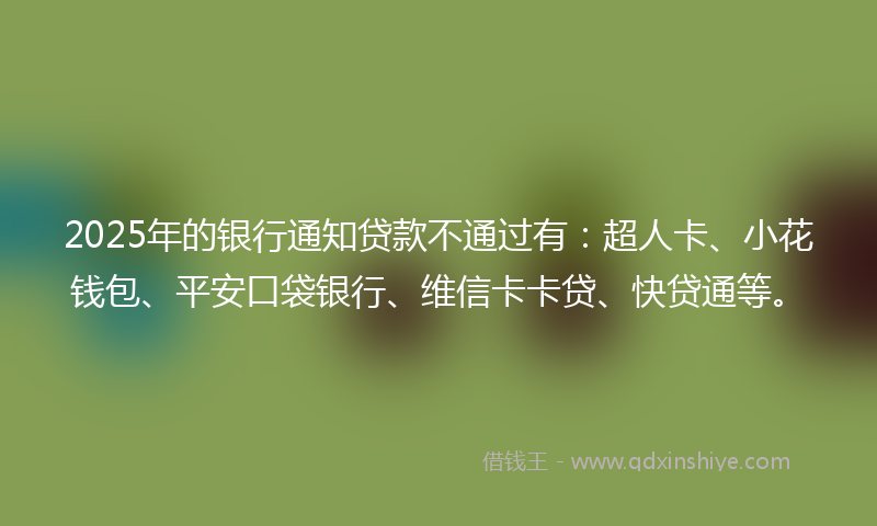 2025年的银行通知贷款不通过有：超人卡、小花钱包、平安口袋银行、维信卡卡贷、快贷通等。