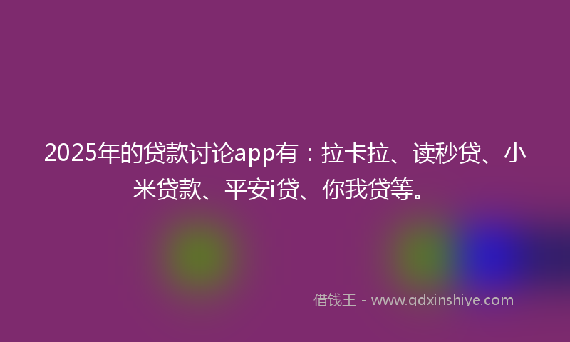 2025年的贷款讨论app有：拉卡拉、读秒贷、小米贷款、平安i贷、你我贷等。