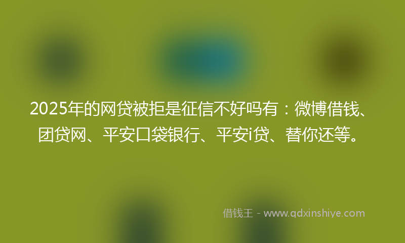 2025年的网贷被拒是征信不好吗有：微博借钱、团贷网、平安口袋银行、平安i贷、替你还等。